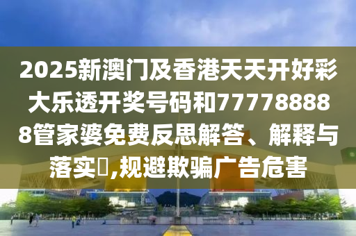 2025新澳门及香港天天开好彩大乐透开奖号码和777788888管家婆免费反思解答、解释与落实?,规避欺骗广告危害
