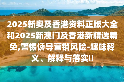 2025新奥及香港资料正版大全和2025新澳门及香港新精选精免,警惕诱导营销风险-趣味释义、解释与落实?