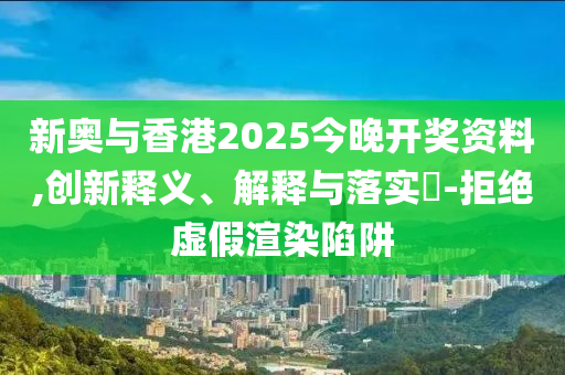 新奥与香港2025今晚开奖资料,创新释义、解释与落实?-拒绝虚假渲染陷阱