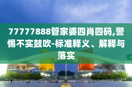 77777888管家婆四肖四码,警惕不实鼓吹-标准释义、解释与落实