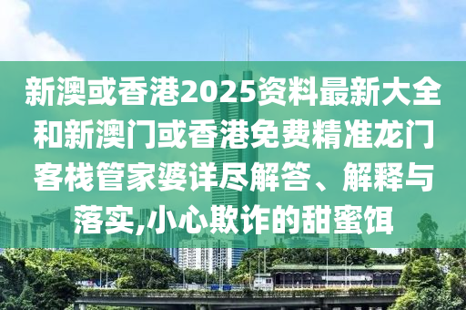 新澳或香港2025资料最新大全和新澳门或香港免费精准龙门客栈管家婆详尽解答、解释与落实,小心欺诈的甜蜜饵