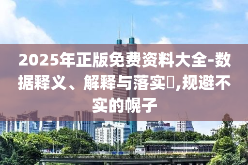 2025年正版免费资料大全-数据释义、解释与落实?,规避不实的幌子