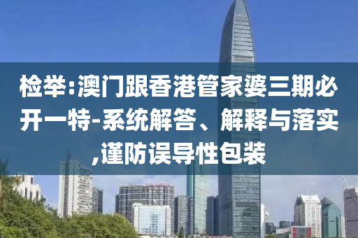 检举:澳门跟香港管家婆三期必开一特-系统解答、解释与落实,谨防误导性包装