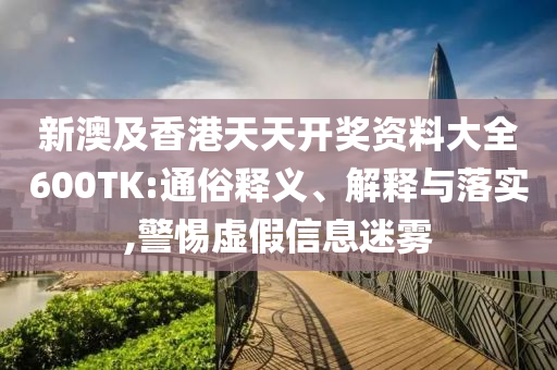新澳及香港天天开奖资料大全600TK:通俗释义、解释与落实,警惕虚假信息迷雾