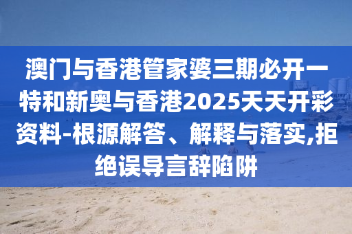 澳门与香港管家婆三期必开一特和新奥与香港2025天天开彩资料-根源解答、解释与落实,拒绝误导言辞陷阱