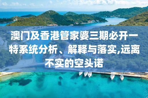 澳门及香港管家婆三期必开一特系统分析、解释与落实,远离不实的空头诺