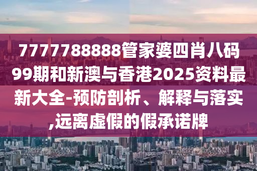 7777788888管家婆四肖八码99期和新澳与香港2025资料最新大全-预防剖析、解释与落实,远离虚假的假承诺牌