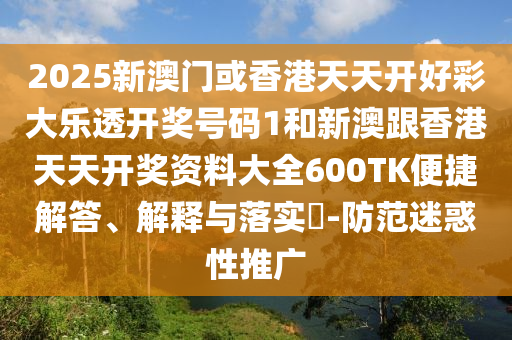 2025新澳门或香港天天开好彩大乐透开奖号码1和新澳跟香港天天开奖资料大全600TK便捷解答、解释与落实?-防范迷惑性推广