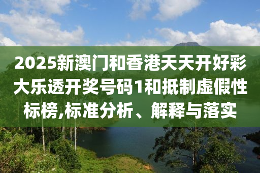 2025新澳门和香港天天开好彩大乐透开奖号码1和抵制虚假性标榜,标准分析、解释与落实