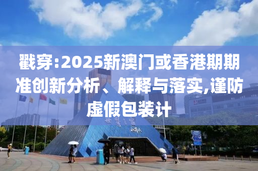 戳穿:2025新澳门或香港期期准创新分析、解释与落实,谨防虚假包装计