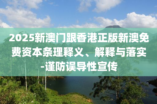 2025新澳门跟香港正版新澳免费资本条理释义、解释与落实-谨防误导性宣传