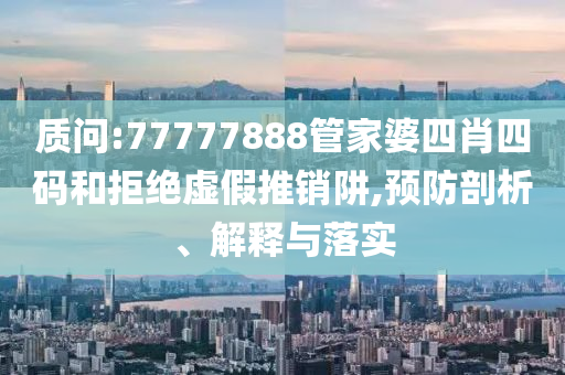 质问:77777888管家婆四肖四码和拒绝虚假推销阱,预防剖析、解释与落实