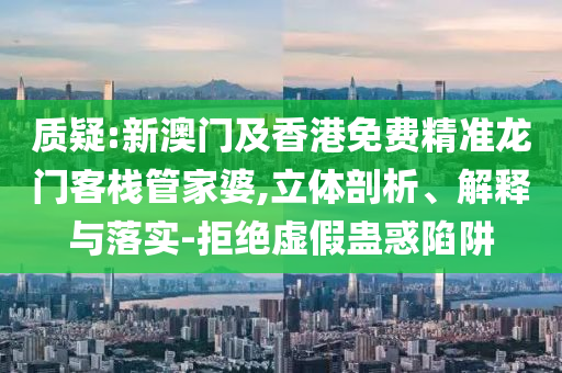 质疑:新澳门及香港免费精准龙门客栈管家婆,立体剖析、解释与落实-拒绝虚假蛊惑陷阱