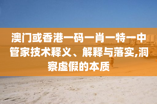 澳门或香港一码一肖一特一中管家技术释义、解释与落实,洞察虚假的本质