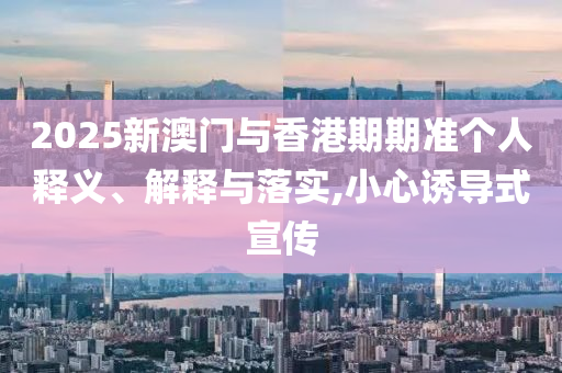 2025新澳门与香港期期准个人释义、解释与落实,小心诱导式宣传