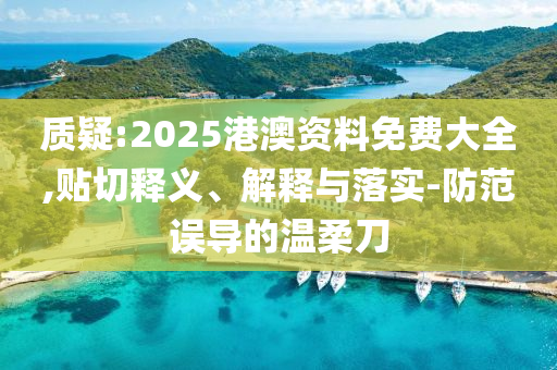 质疑:2025港澳资料免费大全,贴切释义、解释与落实-防范误导的温柔刀