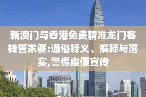 新澳门与香港免费精准龙门客栈管家婆:通俗释义、解释与落实,警惕虚假宣传