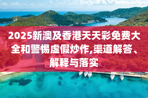 2025新澳及香港天天彩免费大全和警惕虚假炒作,渠道解答、解释与落实
