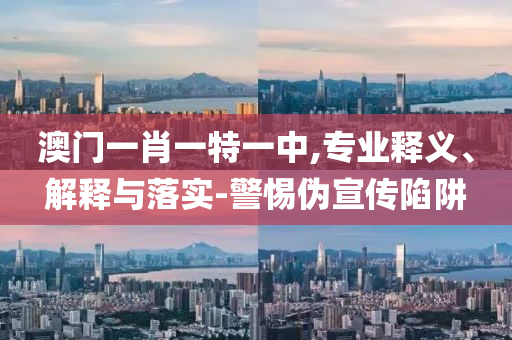 澳门一肖一特一中,专业释义、解释与落实-警惕伪宣传陷阱