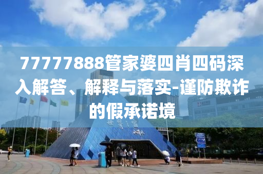 77777888管家婆四肖四码深入解答、解释与落实-谨防欺诈的假承诺境