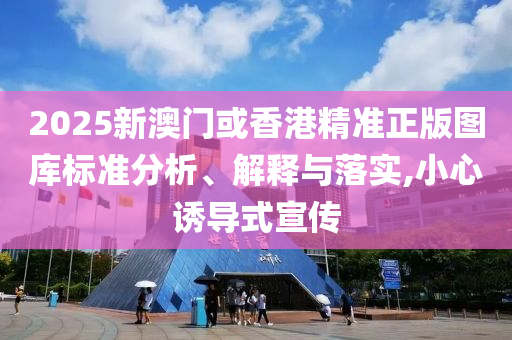 2025新澳门或香港精准正版图库标准分析、解释与落实,小心诱导式宣传