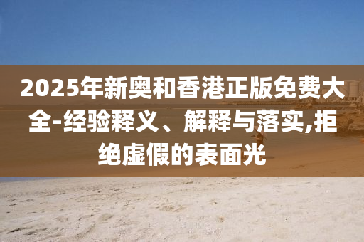 2025年新奥和香港正版免费大全-经验释义、解释与落实,拒绝虚假的表面光