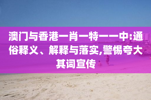 澳门与香港一肖一特一一中:通俗释义、解释与落实,警惕夸大其词宣传